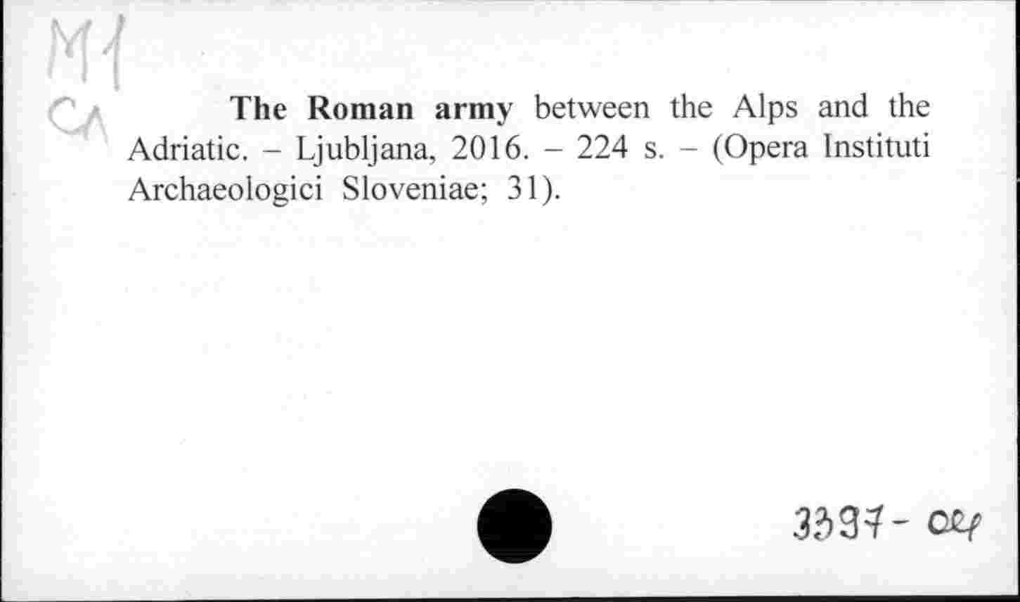 ﻿The Roman army between the Alps and the Adriatic. - Ljubljana, 2016. - 224 s. - (Opera Instituti Archaeologici Sloveniae; 31).
3337- Oty